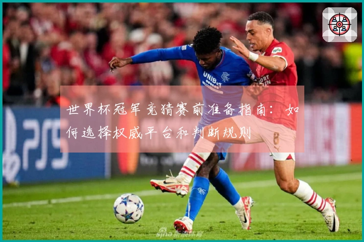 世界杯冠军竞猜赛前准备指南：如何选择权威平台和判断规则