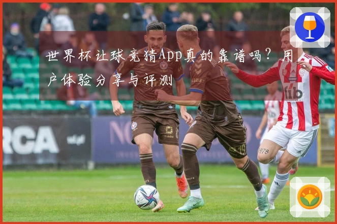 世界杯让球竞猜App真的靠谱吗？用户体验分享与评测