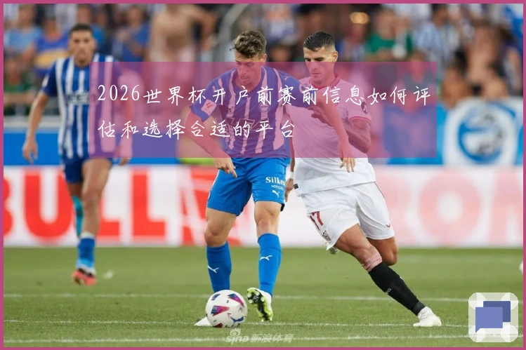 2026世界杯开户前赛前信息如何评估和选择合适的平台