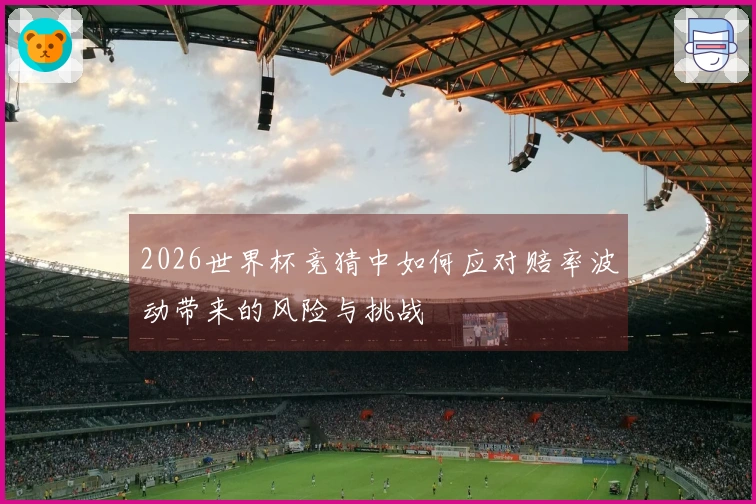 2026世界杯竞猜中如何应对赔率波动带来的风险与挑战