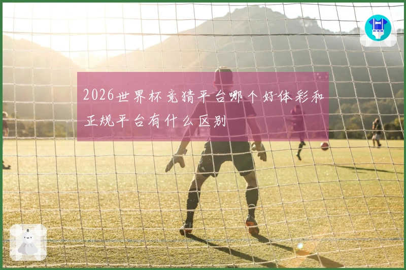 2026世界杯竞猜平台哪个好体彩和正规平台有什么区别