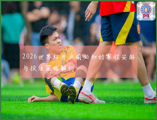 2026世界杯开户前必知的赛程安排与投注策略解析