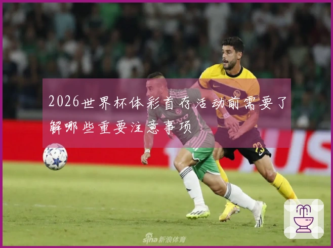 2026世界杯体彩首存活动前需要了解哪些重要注意事项
