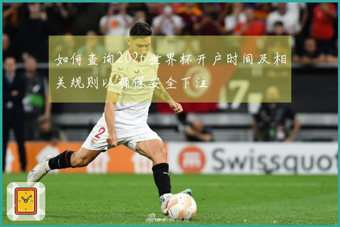 如何查询2026世界杯开户时间及相关规则以确保安全下注
