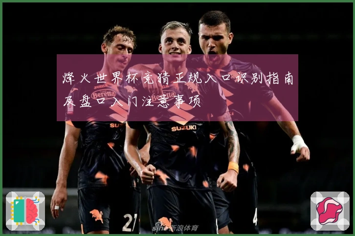 烽火世界杯竞猜正规入口识别指南及盘口入门注意事项