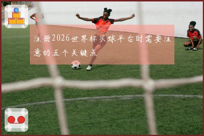注册2026世界杯买球平台时需要注意的五个关键点