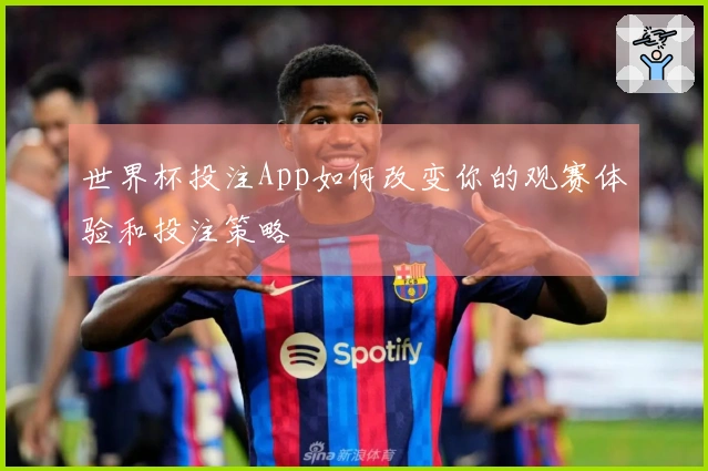 世界杯投注App如何改变你的观赛体验和投注策略
