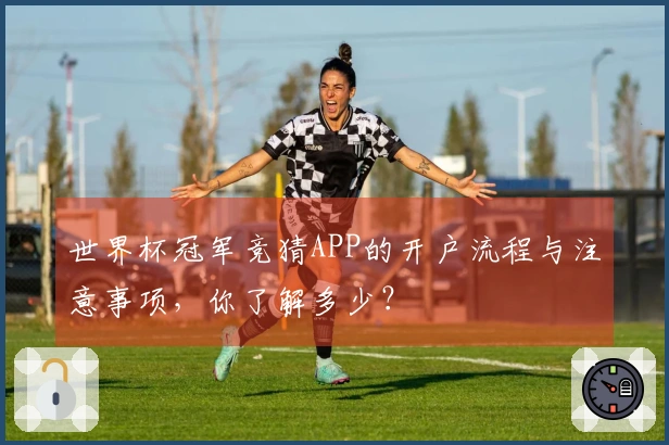 世界杯冠军竞猜APP的开户流程与注意事项，你了解多少？