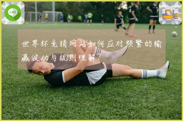 世界杯竞猜网站如何应对频繁的输赢波动与规则理解？