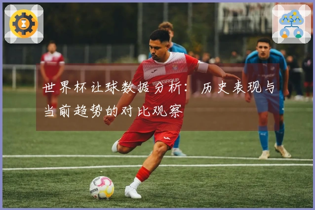 世界杯让球数据分析：历史表现与当前趋势的对比观察