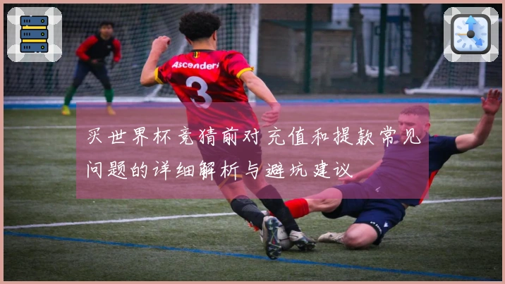 买世界杯竞猜前对充值和提款常见问题的详细解析与避坑建议