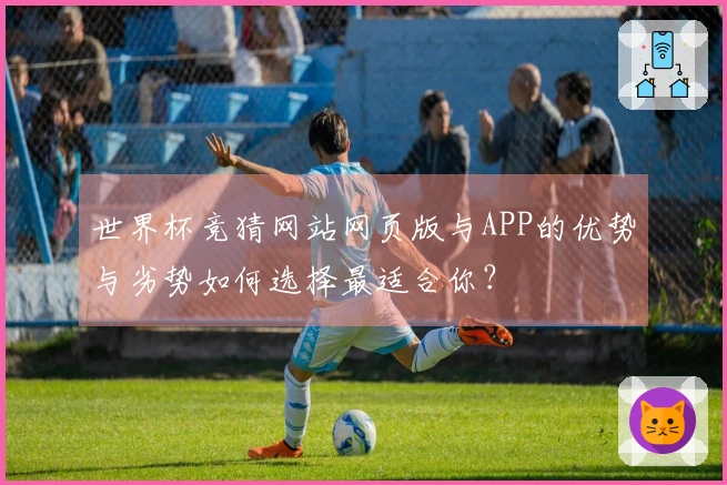 世界杯竞猜网站网页版与APP的优势与劣势如何选择最适合你？