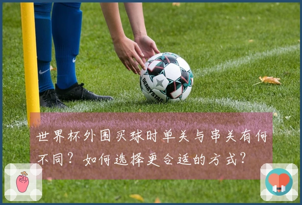 世界杯外围买球时单关与串关有何不同？如何选择更合适的方式？