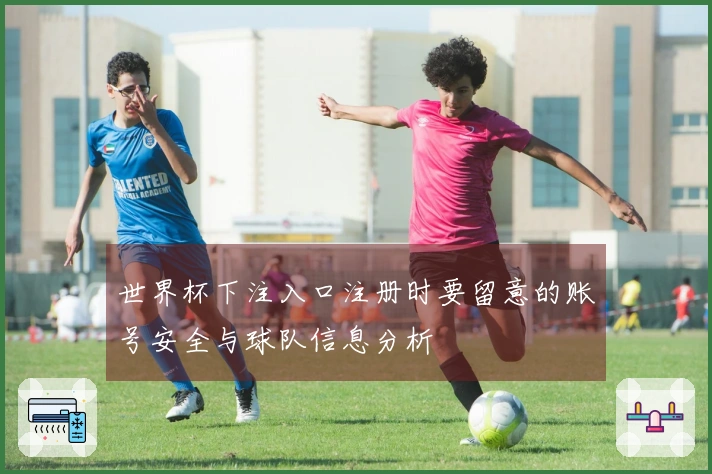 世界杯下注入口注册时要留意的账号安全与球队信息分析