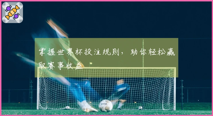 掌握世界杯投注规则，助你轻松赢取赛事收益