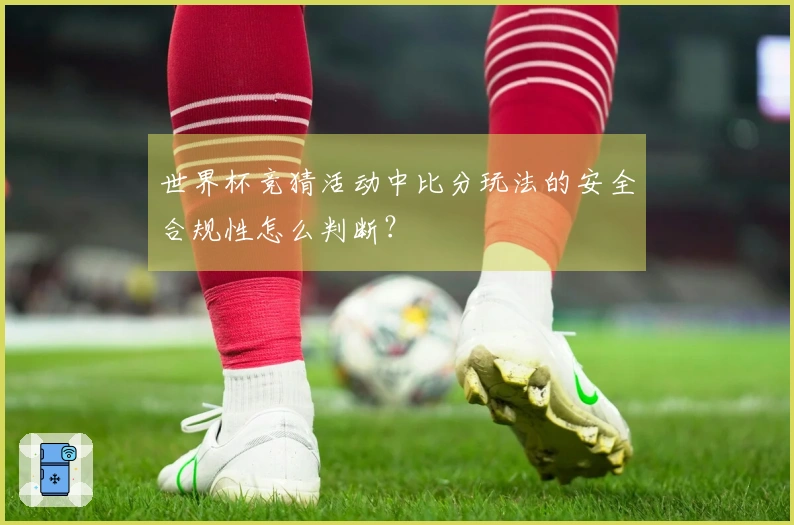 世界杯竞猜活动中比分玩法的安全合规性怎么判断？