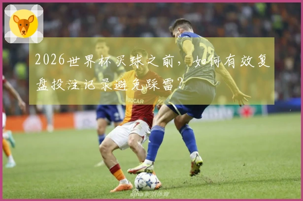 2026世界杯买球之前,如何有效复盘投注记录避免踩雷?