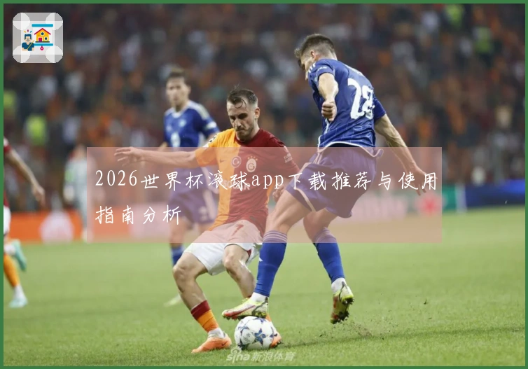 2026世界杯滚球app下载推荐与使用指南分析