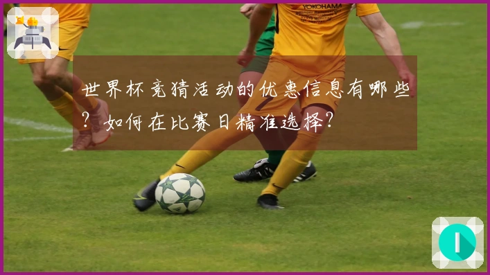 世界杯竞猜活动的优惠信息有哪些？如何在比赛日精准选择？