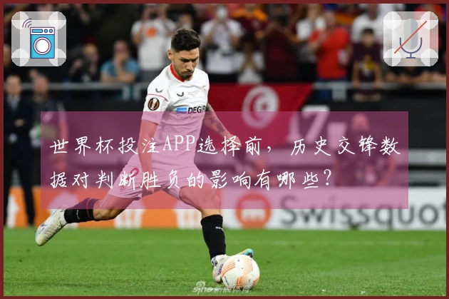 世界杯投注APP选择前，历史交锋数据对判断胜负的影响有哪些？