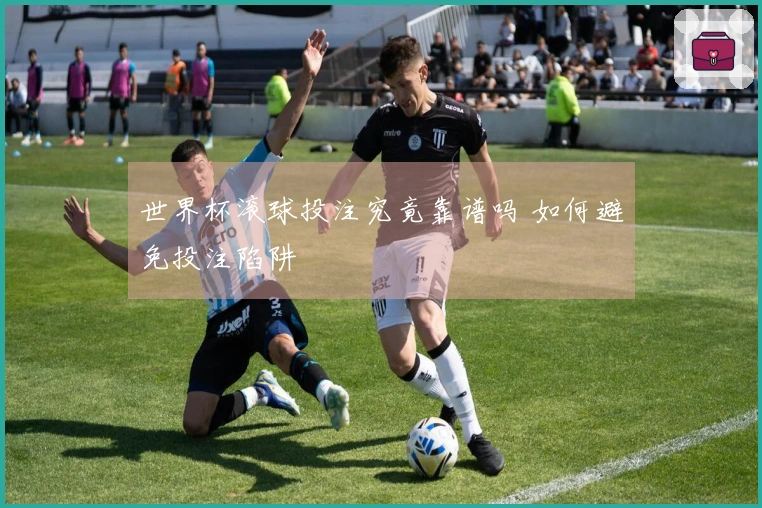 世界杯滚球投注究竟靠谱吗 如何避免投注陷阱