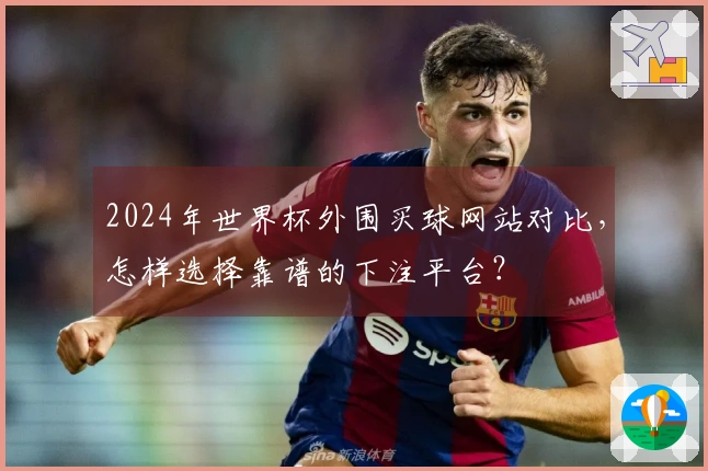 2024年世界杯外围买球网站对比，怎样选择靠谱的下注平台？