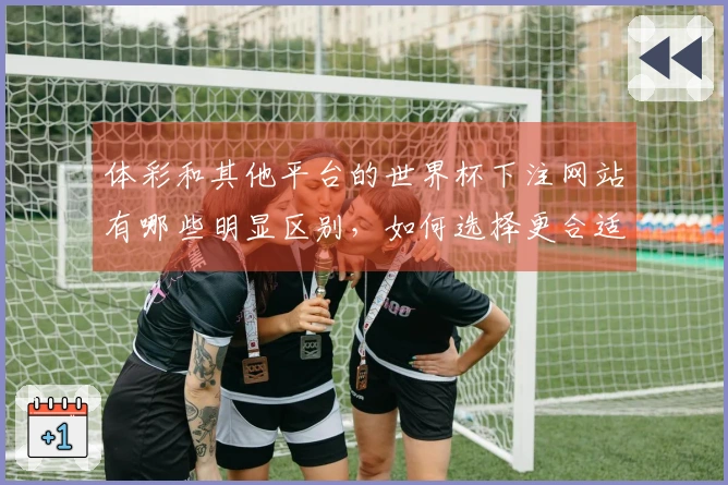 体彩和其他平台的世界杯下注网站有哪些明显区别，如何选择更合适？