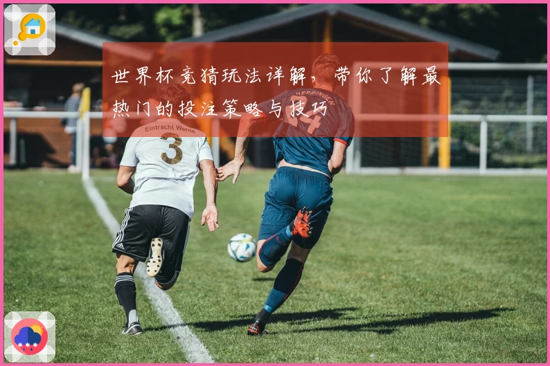 世界杯竞猜玩法详解，带你了解最热门的投注策略与技巧