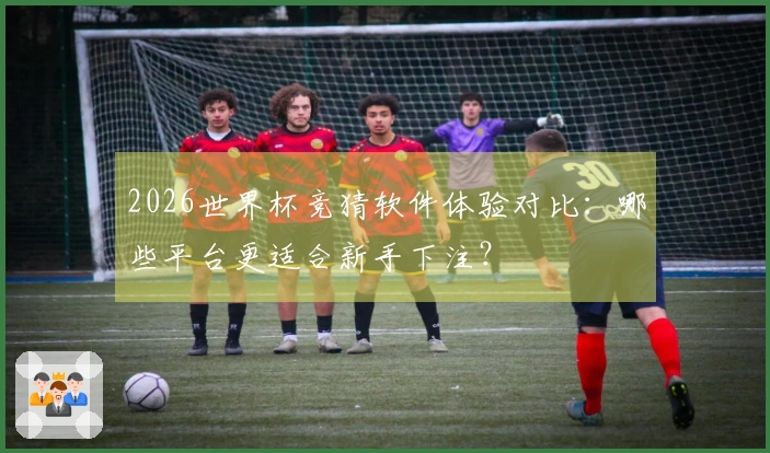 2026世界杯竞猜软件体验对比：哪些平台更适合新手下注？