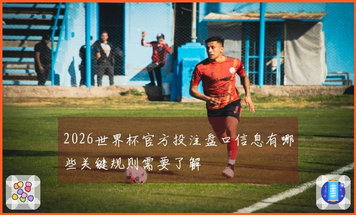 2026世界杯官方投注盘口信息有哪些关键规则需要了解