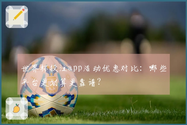 世界杯投注app活动优惠对比：哪些平台更划算更靠谱？