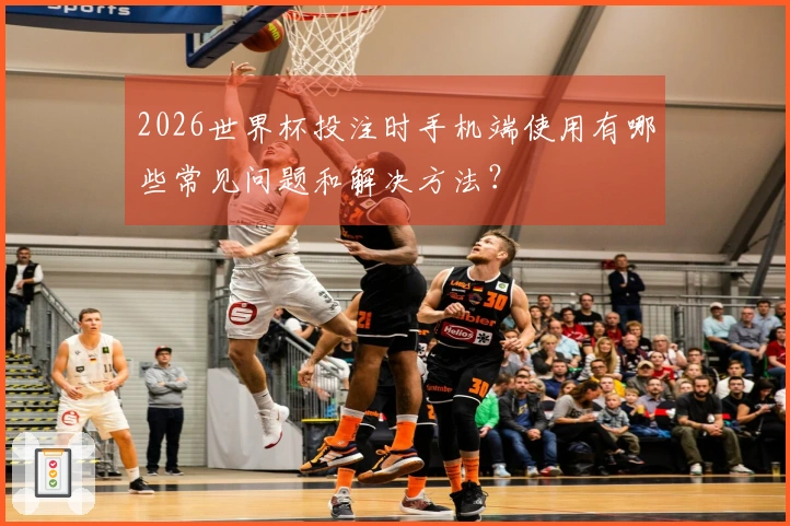 2026世界杯投注时手机端使用有哪些常见问题和解决方法？