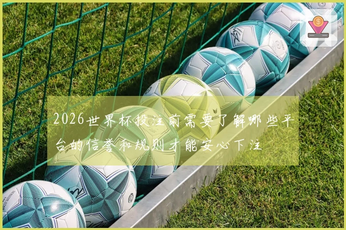 2026世界杯投注前需要了解哪些平台的信誉和规则才能安心下注