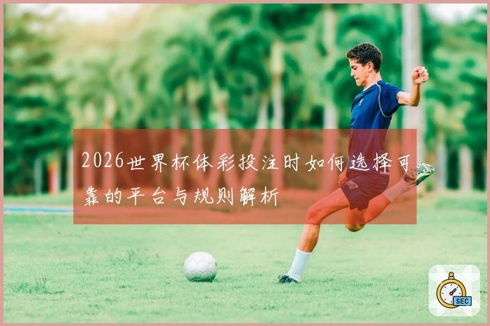 2026世界杯体彩投注时如何选择可靠的平台与规则解析