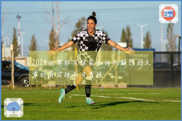 2026世界杯买球前如何判断预测文章的真实性和可靠性