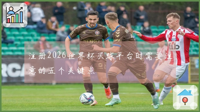 注册2026世界杯买球平台时需要注意的五个关键点