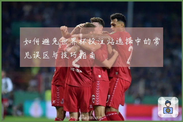 如何避免世界杯投注站选择中的常见误区与技巧指南