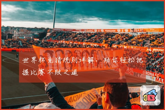 世界杯竞猜规则详解，助你轻松把握比赛不败之道