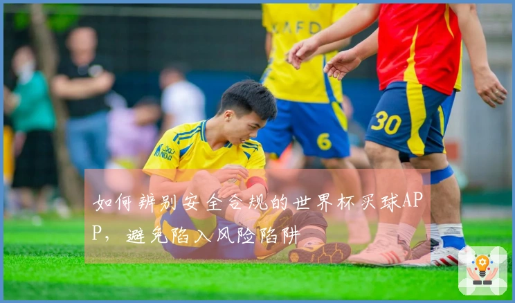 如何辨别安全合规的世界杯买球APP，避免陷入风险陷阱