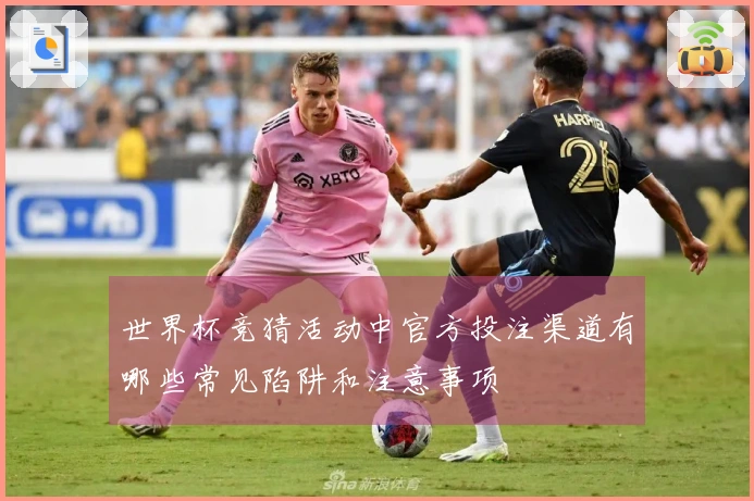 世界杯竞猜活动中官方投注渠道有哪些常见陷阱和注意事项