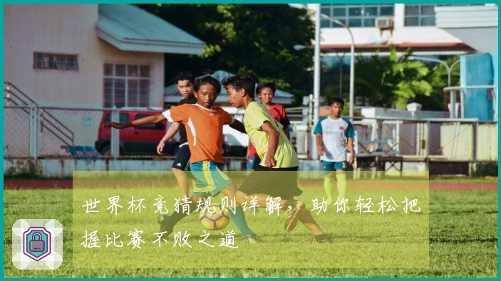 世界杯竞猜规则详解，助你轻松把握比赛不败之道