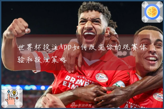 世界杯投注App如何改变你的观赛体验和投注策略