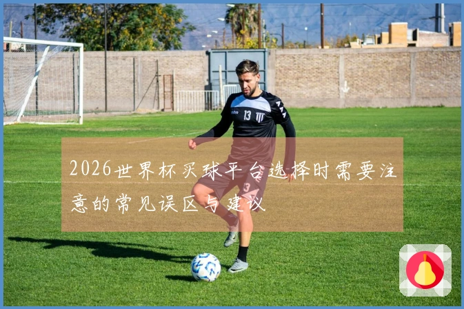 2026世界杯买球平台选择时需要注意的常见误区与建议