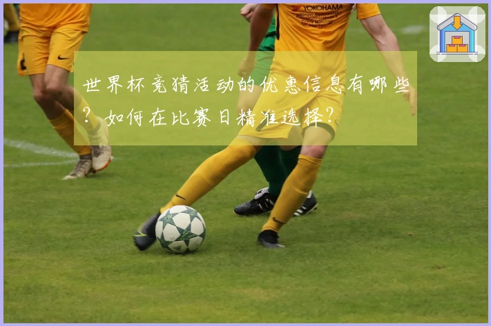 世界杯竞猜活动的优惠信息有哪些？如何在比赛日精准选择？