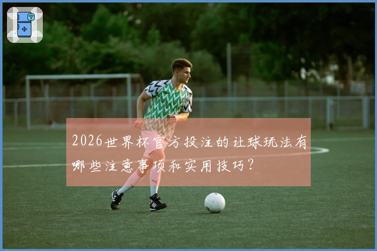 2026世界杯官方投注的让球玩法有哪些注意事项和实用技巧？