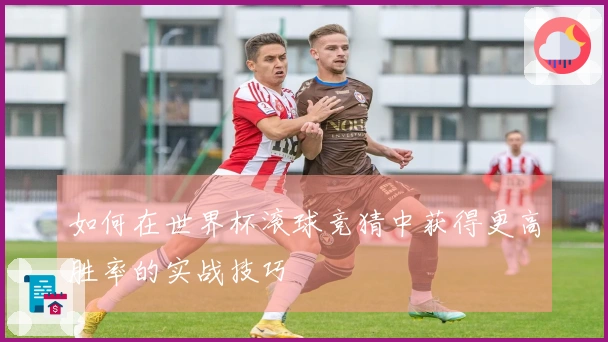 如何在世界杯滚球竞猜中获得更高胜率的实战技巧