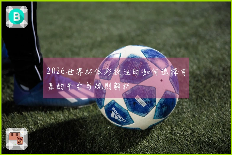 2026世界杯体彩投注时如何选择可靠的平台与规则解析