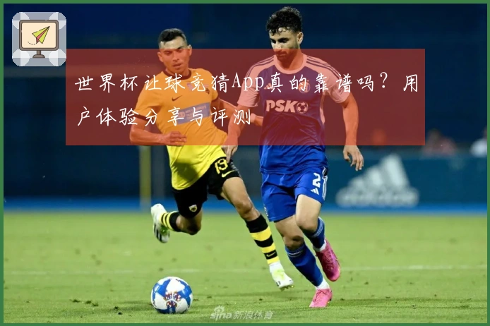 世界杯让球竞猜App真的靠谱吗？用户体验分享与评测
