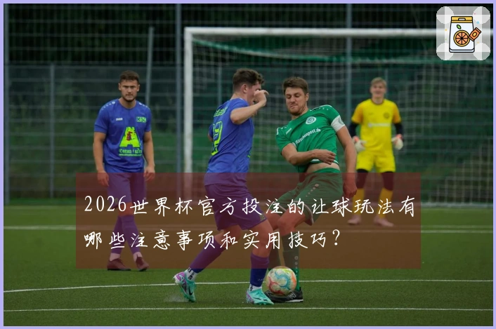 2026世界杯官方投注的让球玩法有哪些注意事项和实用技巧？