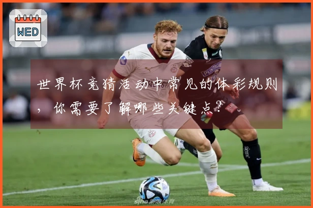世界杯竞猜活动中常见的体彩规则，你需要了解哪些关键点？